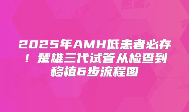 2025年AMH低患者必存!楚雄三代试管从检查到移植6步流程图
