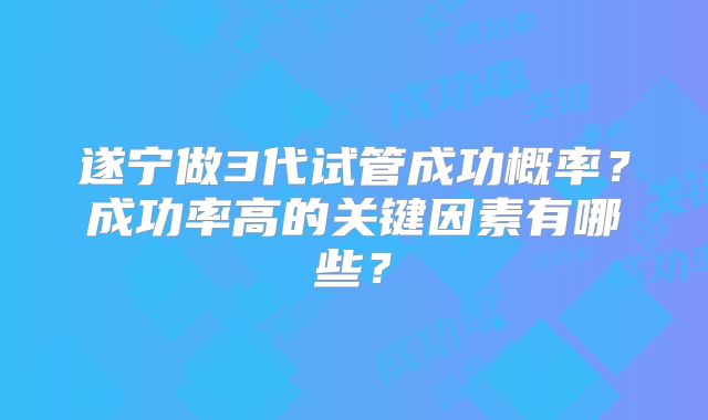 遂宁做3代试管成功概率？成功率高的关键因素有哪些？