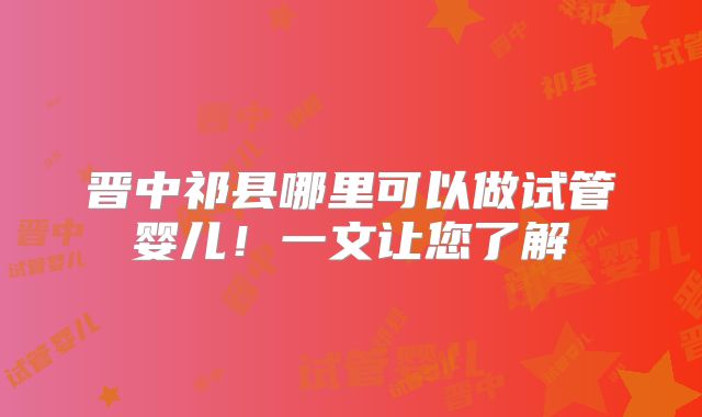晋中祁县哪里可以做试管婴儿!一文让您了解