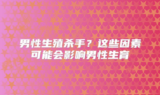 男性生殖杀手?这些因素可能会影响男性生育