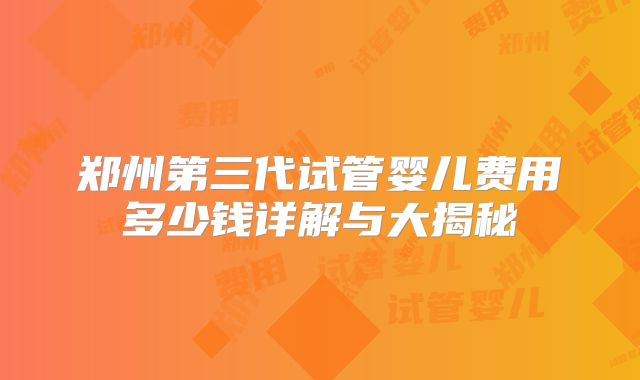郑州第三代试管婴儿费用多少钱详解与大揭秘