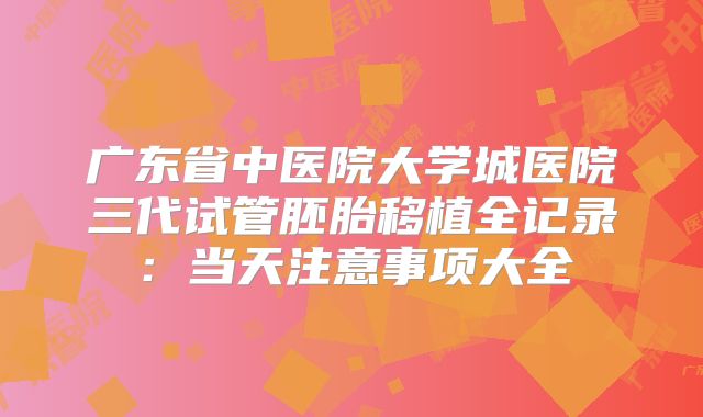 广东省中医院大学城医院三代试管胚胎移植全记录:当天注意事项大全