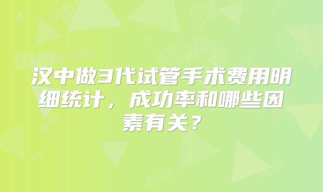 汉中做3代试管手术费用明细统计,成功率和哪些因素有关?