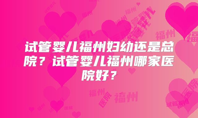 试管婴儿福州妇幼还是总院?试管婴儿福州哪家医院好?