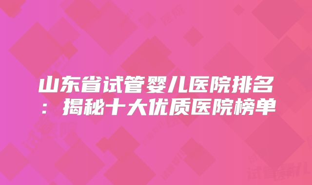 山东省试管婴儿医院排名:揭秘十大优质医院榜单