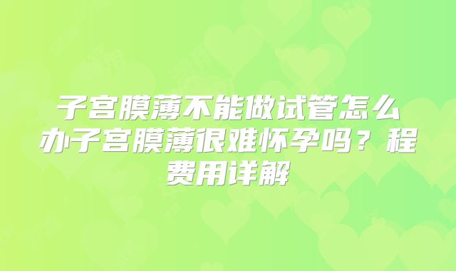 子宫膜薄不能做试管怎么办子宫膜薄很难怀孕吗？程费用详解