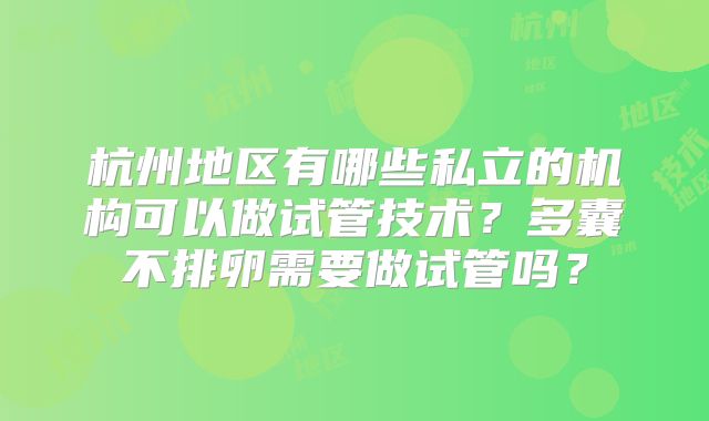 杭州地区有哪些私立的机构可以做试管技术?多囊不排卵需要做试管吗?