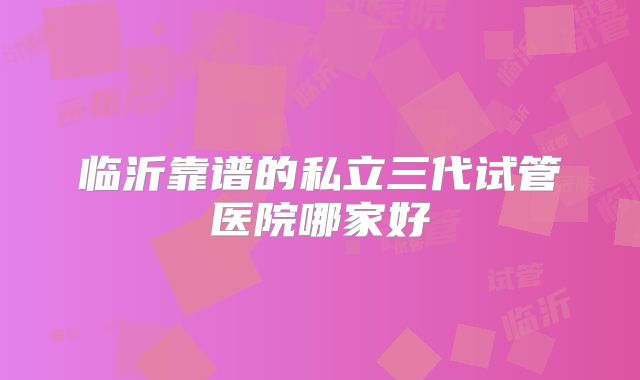 临沂靠谱的私立三代试管医院哪家好