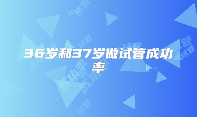 36岁和37岁做试管成功率