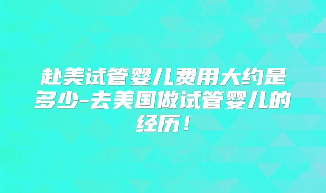 赴美试管婴儿费用大约是多少-去美国做试管婴儿的经历！