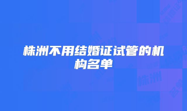 株洲不用结婚证试管的机构名单