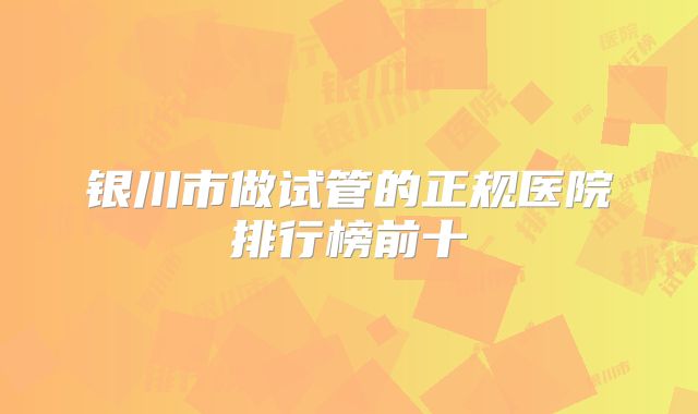 银川市做试管的正规医院排行榜前十