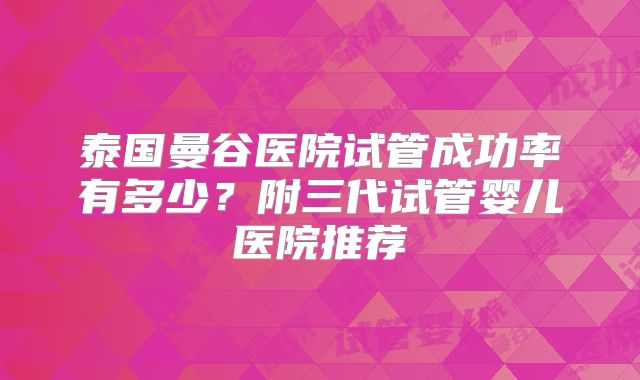 泰国曼谷医院试管成功率有多少?附三代试管婴儿医院推荐