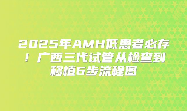 2025年AMH低患者必存!广西三代试管从检查到移植6步流程图