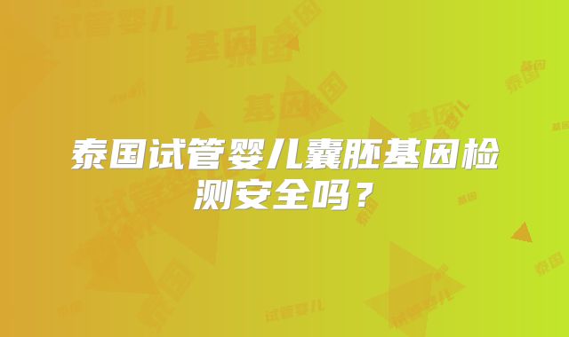 泰国试管婴儿囊胚基因检测安全吗?