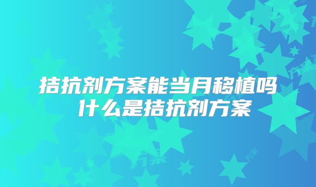拮抗剂方案能当月移植吗 什么是拮抗剂方案
