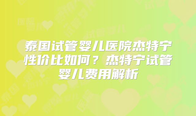 泰国试管婴儿医院杰特宁性价比如何?杰特宁试管婴儿费用解析