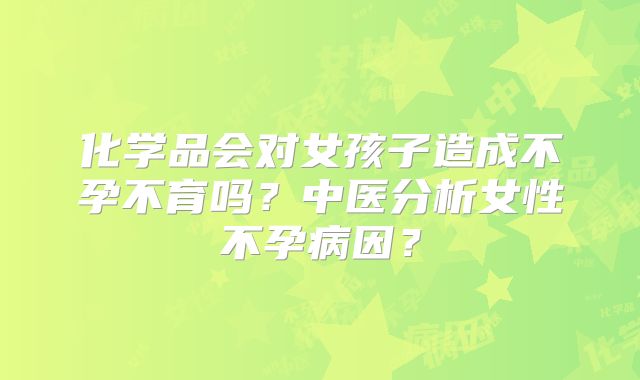 化学品会对女孩子造成不孕不育吗？中医分析女性不孕病因？