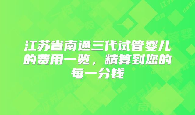 江苏省南通三代试管婴儿的费用一览,精算到您的每一分钱