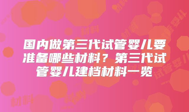国内做第三代试管婴儿要准备哪些材料?第三代试管婴儿建档材料一览