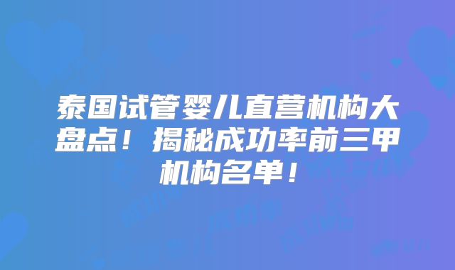 泰国试管婴儿直营机构大盘点!揭秘成功率前三甲机构名单!