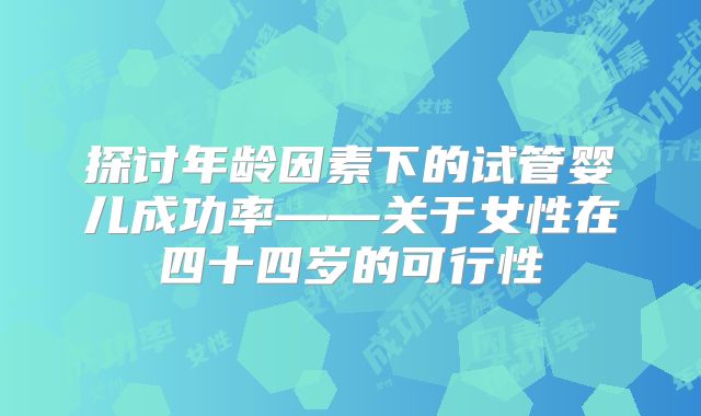 探讨年龄因素下的试管婴儿成功率——关于女性在四十四岁的可行性