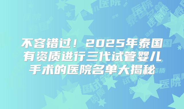 不容错过!2025年泰国有资质进行三代试管婴儿手术的医院名单大揭秘