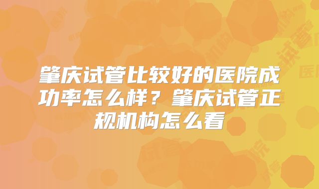 肇庆试管比较好的医院成功率怎么样?肇庆试管正规机构怎么看