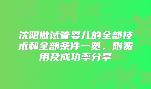 沈阳做试管婴儿的全部技术和全部条件一览,附费用及成功率分享