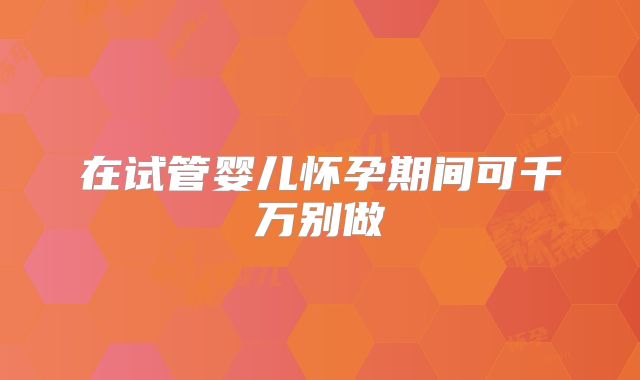 在试管婴儿怀孕期间可千万别做