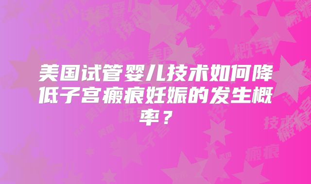 美国试管婴儿技术如何降低子宫瘢痕妊娠的发生概率?