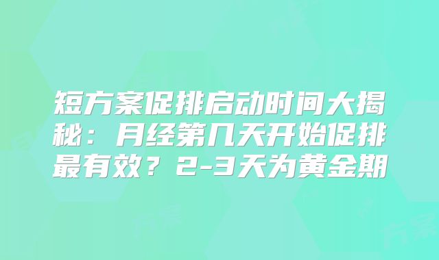 短方案促排启动时间大揭秘:月经第几天开始促排最有效?2-3天为黄金期