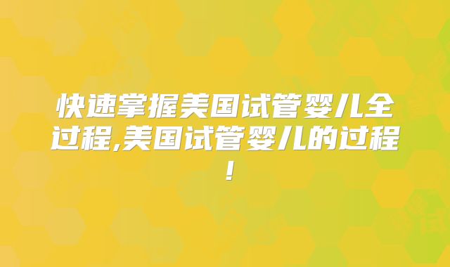 快速掌握美国试管婴儿全过程,美国试管婴儿的过程!