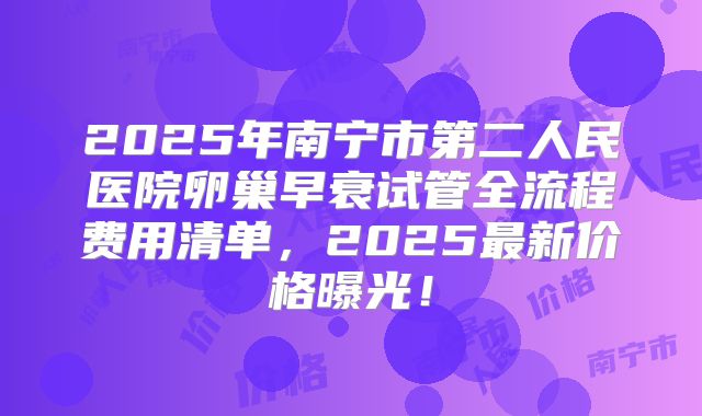2025年南宁市第二人民医院卵巢早衰试管全流程费用清单,2025最新价格曝光!