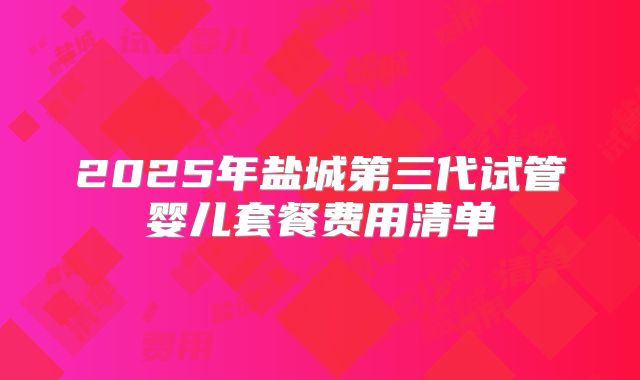 2025年盐城第三代试管婴儿套餐费用清单