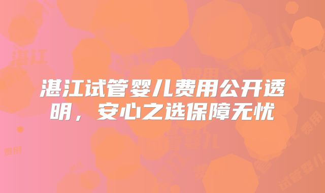 湛江试管婴儿费用公开透明，安心之选保障无忧