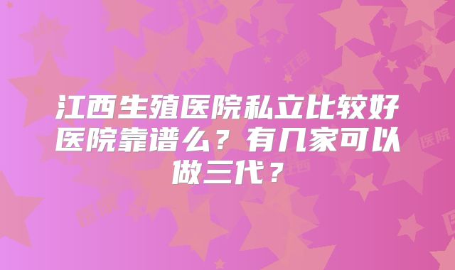 江西生殖医院私立比较好医院靠谱么？有几家可以做三代？