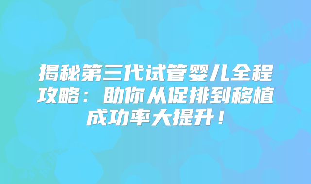 揭秘第三代试管婴儿全程攻略:助你从促排到移植成功率大提升!