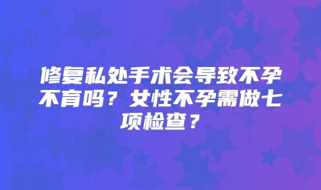 修复私处手术会导致不孕不育吗？女性不孕需做七项检查？