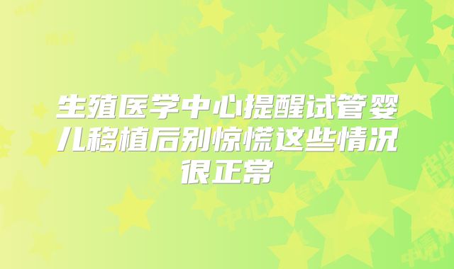生殖医学中心提醒试管婴儿移植后别惊慌这些情况很正常