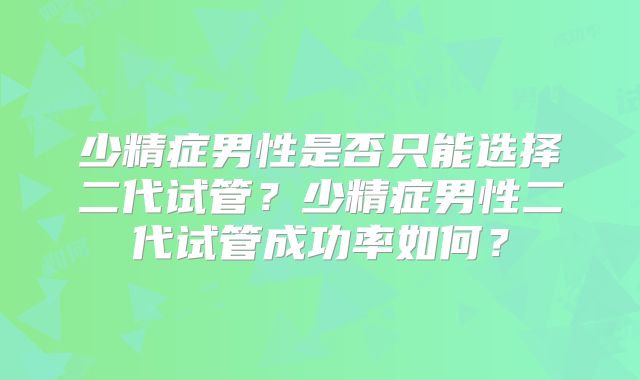 少精症男性是否只能选择二代试管?少精症男性二代试管成功率如何?