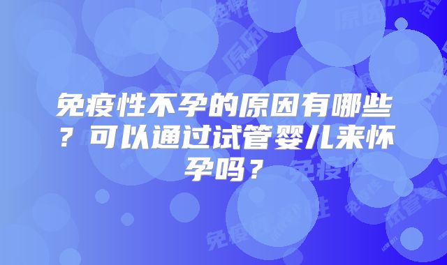 免疫性不孕的原因有哪些？可以通过试管婴儿来怀孕吗？