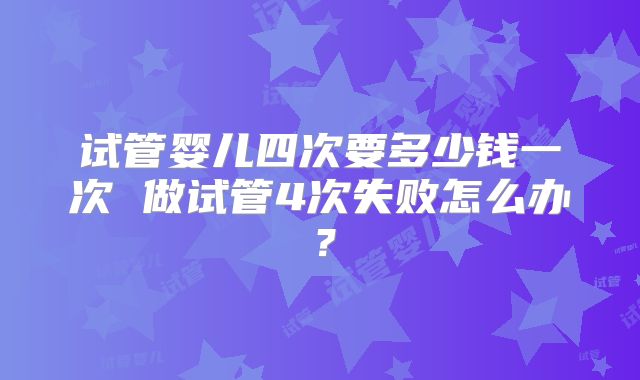 试管婴儿四次要多少钱一次 做试管4次失败怎么办?