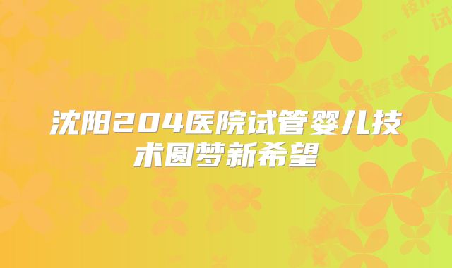 沈阳204医院试管婴儿技术圆梦新希望