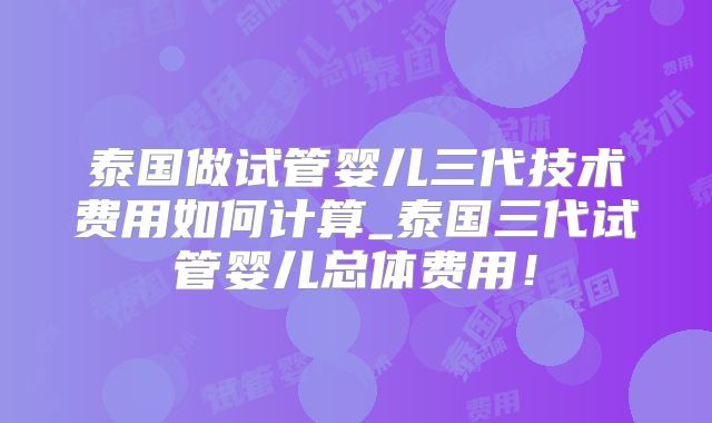 泰国做试管婴儿三代技术费用如何计算_泰国三代试管婴儿总体费用!