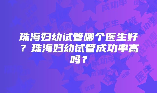 珠海妇幼试管哪个医生好?珠海妇幼试管成功率高吗?