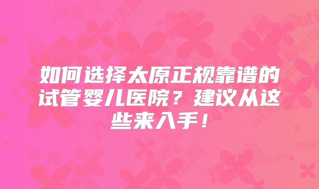 如何选择太原正规靠谱的试管婴儿医院?建议从这些来入手!