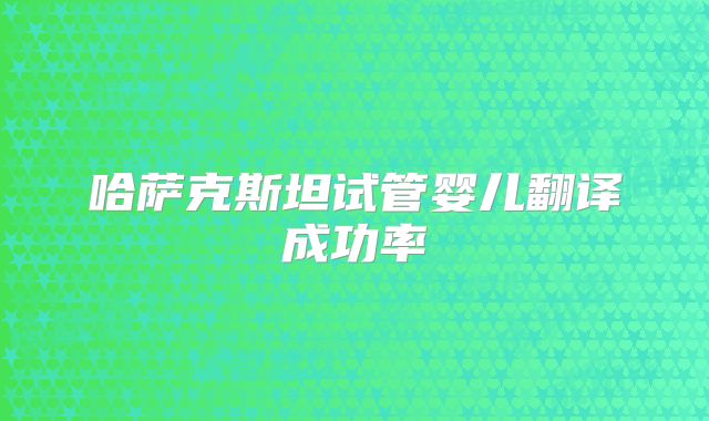 哈萨克斯坦试管婴儿翻译成功率