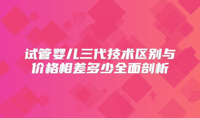 试管婴儿三代技术区别与价格相差多少全面剖析