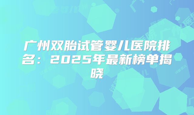 广州双胎试管婴儿医院排名：2025年最新榜单揭晓